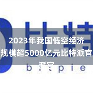 2023年我国低空经济规模超5000亿元比特派官