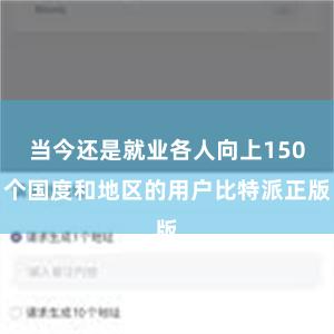 当今还是就业各人向上150个国度和地区的用户比特派正版